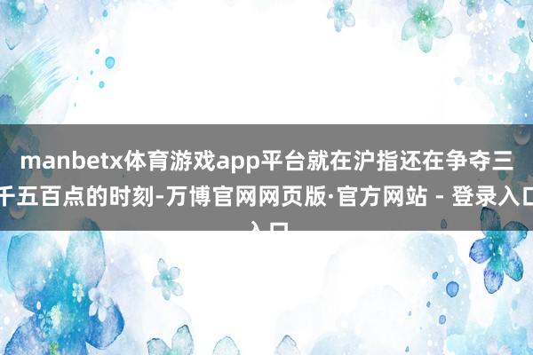 manbetx体育游戏app平台就在沪指还在争夺三千五百点的时刻-万博官网网页版·官方网站 - 登录入口