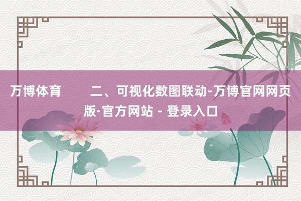 万博体育 二、可视化数图联动-万博官网网页版·官方网站 - 登录入口