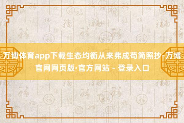 万博体育app下载生态均衡从来弗成苟简照抄-万博官网网页版·官方网站 - 登录入口