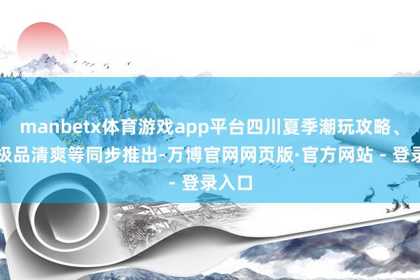 manbetx体育游戏app平台四川夏季潮玩攻略、自驾极品清爽等同步推出-万博官网网页版·官方网站 - 登录入口