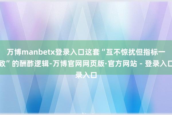 万博manbetx登录入口这套“互不惊扰但指标一致”的酬酢逻辑-万博官网网页版·官方网站 - 登录入口