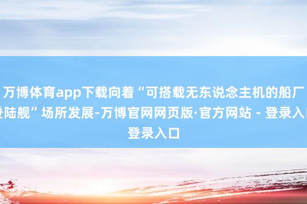 万博体育app下载向着“可搭载无东说念主机的船厂登陆舰”场所发展-万博官网网页版·官方网站 - 登录入口