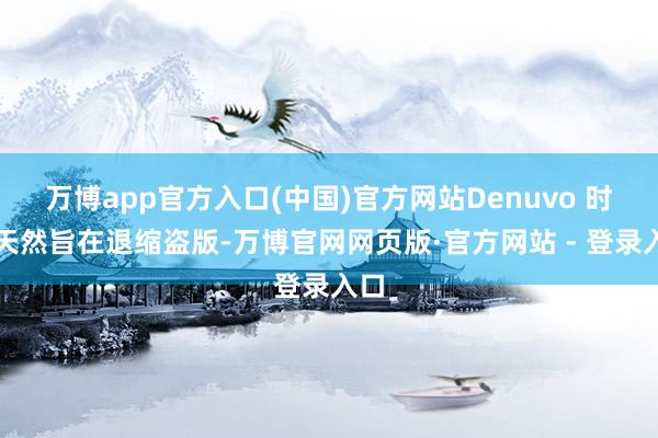 万博app官方入口(中国)官方网站Denuvo 时期天然旨在退缩盗版-万博官网网页版·官方网站 - 登录入口