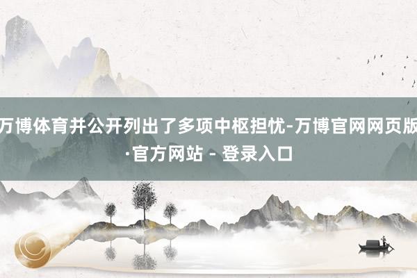 万博体育并公开列出了多项中枢担忧-万博官网网页版·官方网站 - 登录入口