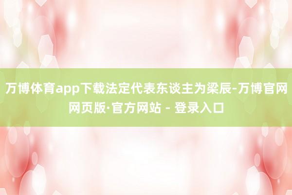 万博体育app下载法定代表东谈主为梁辰-万博官网网页版·官方网站 - 登录入口