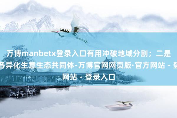 万博manbetx登录入口有用冲破地域分割；二是设立起各异化生意生态共同体-万博官网网页版·官方网站 - 登录入口