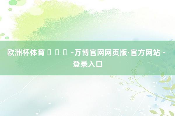 欧洲杯体育 ​​​-万博官网网页版·官方网站 - 登录入口