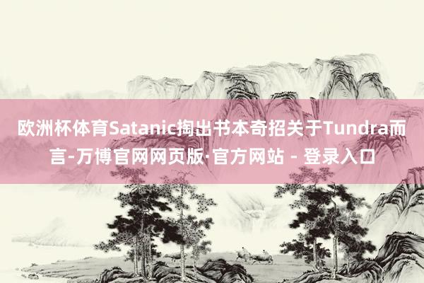 欧洲杯体育Satanic掏出书本奇招关于Tundra而言-万博官网网页版·官方网站 - 登录入口