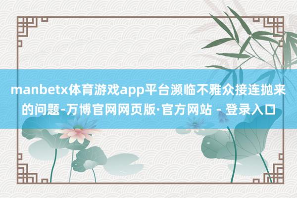 manbetx体育游戏app平台濒临不雅众接连抛来的问题-万博官网网页版·官方网站 - 登录入口