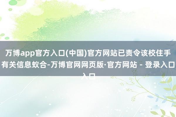 万博app官方入口(中国)官方网站已责令该校住手有关信息蚁合-万博官网网页版·官方网站 - 登录入口