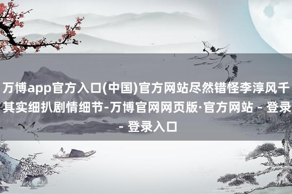万博app官方入口(中国)官方网站尽然错怪李淳风千年？　　其实细扒剧情细节-万博官网网页版·官方网站 - 登录入口