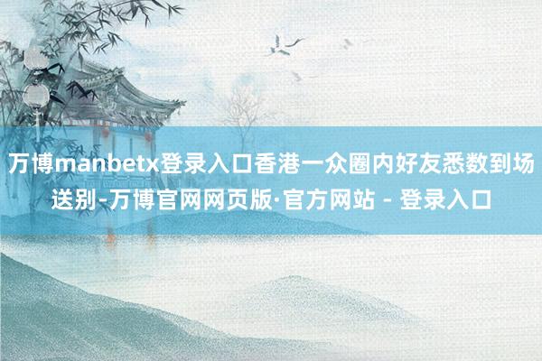 万博manbetx登录入口香港一众圈内好友悉数到场送别-万博官网网页版·官方网站 - 登录入口