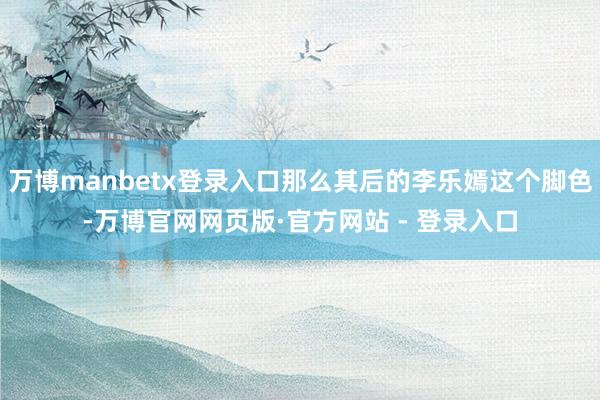 万博manbetx登录入口那么其后的李乐嫣这个脚色-万博官网网页版·官方网站 - 登录入口