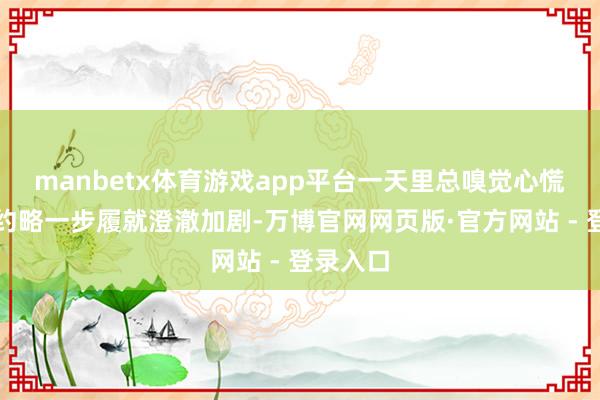 manbetx体育游戏app平台一天里总嗅觉心慌不休；约略一步履就澄澈加剧-万博官网网页版·官方网站 - 登录入口