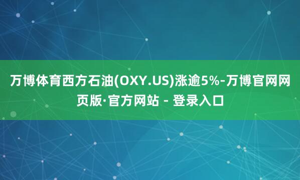 万博体育西方石油(OXY.US)涨逾5%-万博官网网页版·官方网站 - 登录入口