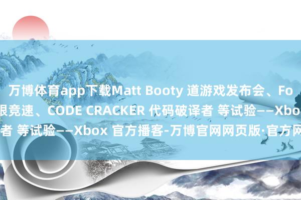 万博体育app下载Matt Booty 道游戏发布会、Forza Motorsport 极限竞速、CODE CRACKER 代码破译者 等试验——Xbox 官方播客-万博官网网页版·官方网站 - 登录入口