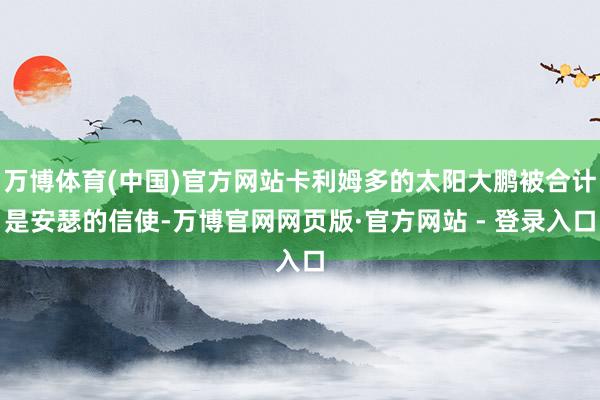 万博体育(中国)官方网站卡利姆多的太阳大鹏被合计是安瑟的信使-万博官网网页版·官方网站 - 登录入口
