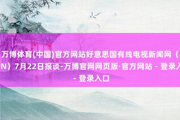 万博体育(中国)官方网站好意思国有线电视新闻网(CNN)7月22日报谈-万博官网网页版·官方网站 - 登录入口