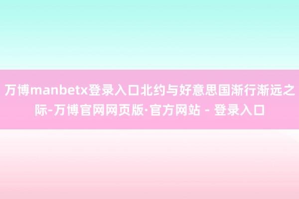 万博manbetx登录入口北约与好意思国渐行渐远之际-万博官网网页版·官方网站 - 登录入口