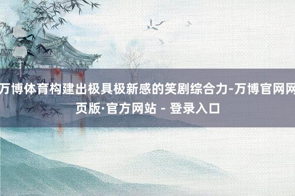 万博体育构建出极具极新感的笑剧综合力-万博官网网页版·官方网站 - 登录入口