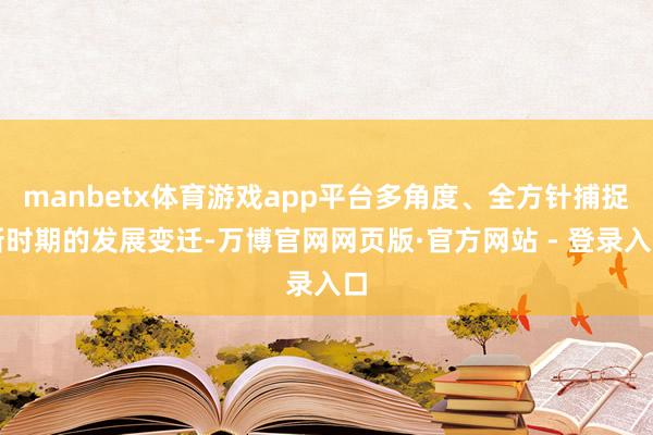 manbetx体育游戏app平台多角度、全方针捕捉新时期的发展变迁-万博官网网页版·官方网站 - 登录入口