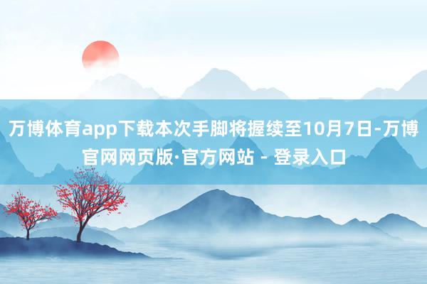 万博体育app下载本次手脚将握续至10月7日-万博官网网页版·官方网站 - 登录入口