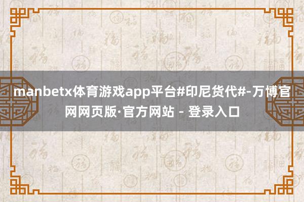 manbetx体育游戏app平台#印尼货代#-万博官网网页版·官方网站 - 登录入口