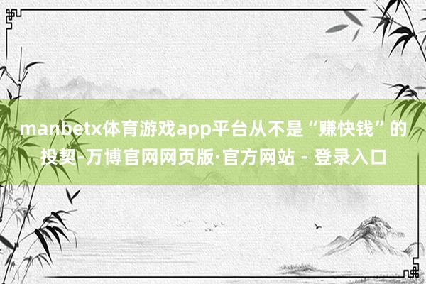 manbetx体育游戏app平台从不是“赚快钱”的投契-万博官网网页版·官方网站 - 登录入口