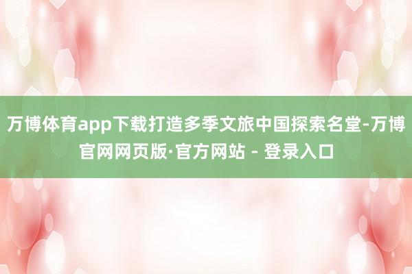 万博体育app下载打造多季文旅中国探索名堂-万博官网网页版·官方网站 - 登录入口