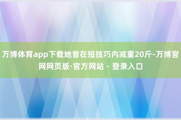 万博体育app下载她曾在短技巧内减重20斤-万博官网网页版·官方网站 - 登录入口