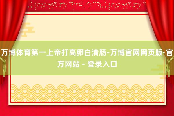 万博体育第一上帝打高卵白清肠-万博官网网页版·官方网站 - 登录入口