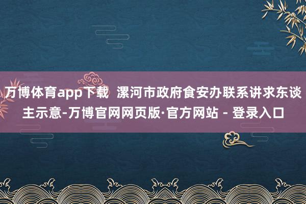万博体育app下载 漯河市政府食安办联系讲求东谈主示意-万博官网网页版·官方网站 - 登录入口