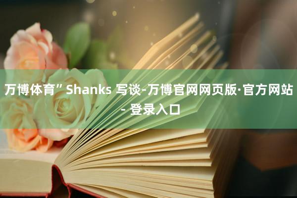 万博体育”Shanks 写谈-万博官网网页版·官方网站 - 登录入口
