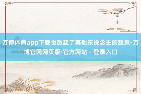 万博体育app下载也激起了其他东说念主的敌意-万博官网网页版·官方网站 - 登录入口