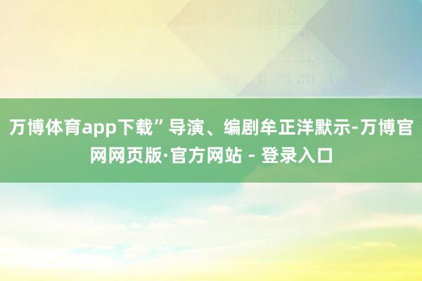 万博体育app下载”导演、编剧牟正洋默示-万博官网网页版·官方网站 - 登录入口