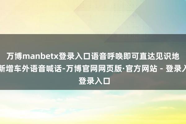 万博manbetx登录入口语音呼唤即可直达见识地；新增车外语音喊话-万博官网网页版·官方网站 - 登录入口