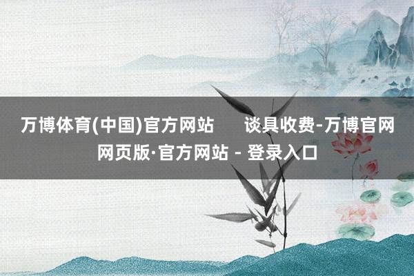 万博体育(中国)官方网站      谈具收费-万博官网网页版·官方网站 - 登录入口