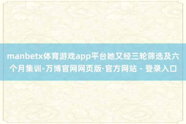 manbetx体育游戏app平台她又经三轮筛选及六个月集训-万博官网网页版·官方网站 - 登录入口