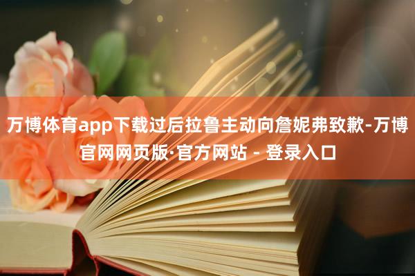 万博体育app下载过后拉鲁主动向詹妮弗致歉-万博官网网页版·官方网站 - 登录入口