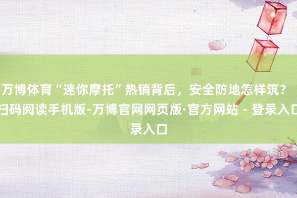 万博体育“迷你摩托”热销背后，安全防地怎样筑？ 扫码阅读手机版-万博官网网页版·官方网站 - 登录入口