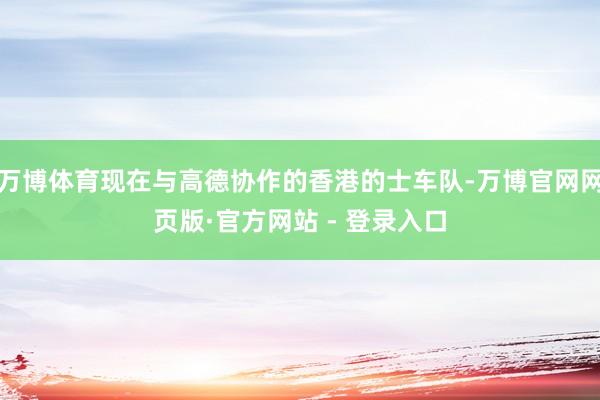 万博体育现在与高德协作的香港的士车队-万博官网网页版·官方网站 - 登录入口