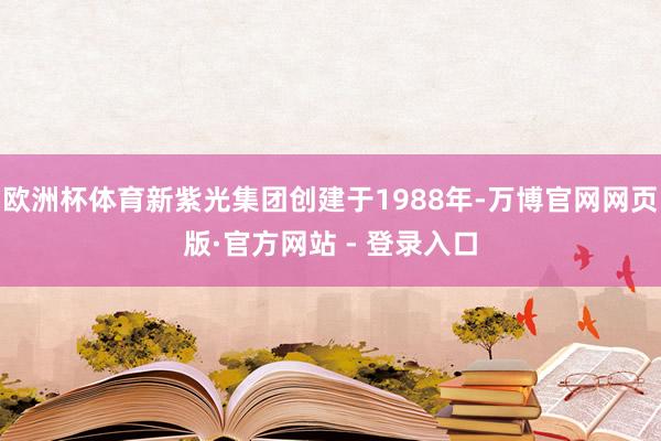 欧洲杯体育新紫光集团创建于1988年-万博官网网页版·官方网站 - 登录入口