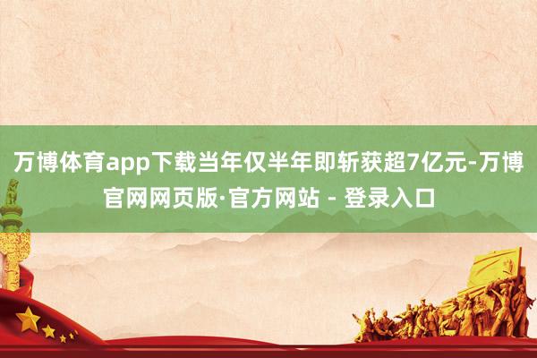 万博体育app下载当年仅半年即斩获超7亿元-万博官网网页版·官方网站 - 登录入口