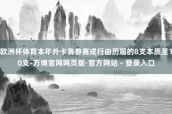 欧洲杯体育本年外卡赛参赛戎行由历届的8支本质至10支-万博官网网页版·官方网站 - 登录入口