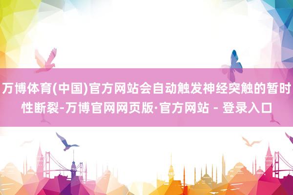 万博体育(中国)官方网站会自动触发神经突触的暂时性断裂-万博官网网页版·官方网站 - 登录入口