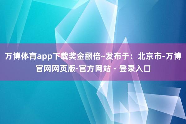 万博体育app下载奖金翻倍~发布于：北京市-万博官网网页版·官方网站 - 登录入口