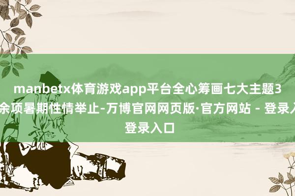 manbetx体育游戏app平台全心筹画七大主题300余项暑期性情举止-万博官网网页版·官方网站 - 登录入口