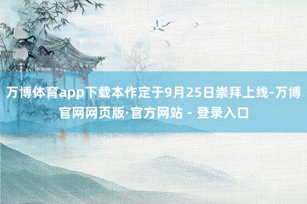 万博体育app下载本作定于9月25日崇拜上线-万博官网网页版·官方网站 - 登录入口