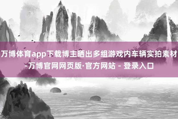 万博体育app下载博主晒出多组游戏内车辆实拍素材-万博官网网页版·官方网站 - 登录入口
