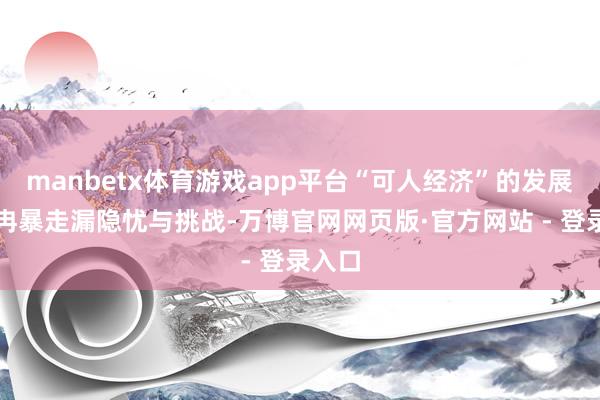 manbetx体育游戏app平台“可人经济”的发展也冉冉暴走漏隐忧与挑战-万博官网网页版·官方网站 - 登录入口